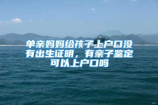 單親媽媽給孩子上戶口沒(méi)有出生證明，有親子鑒定可以上戶口嗎