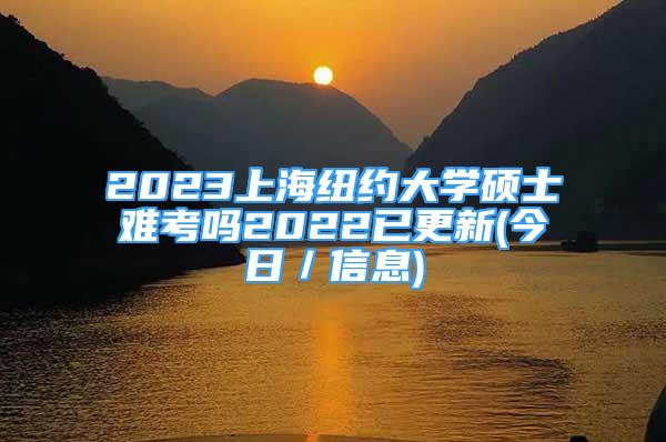 2023上海紐約大學碩士難考嗎2022已更新(今日／信息)