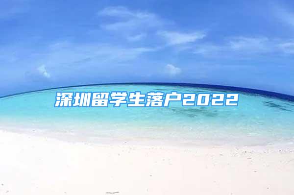 深圳留學(xué)生落戶2022