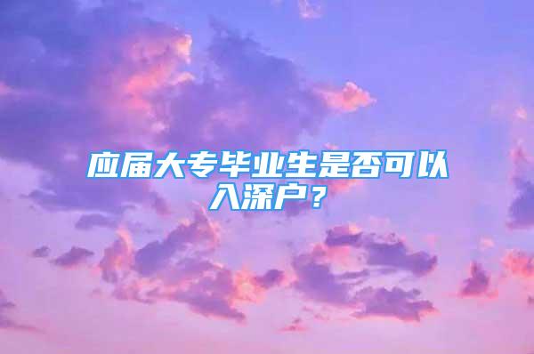 應(yīng)屆大專畢業(yè)生是否可以入深戶？