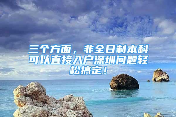 三個方面，非全日制本科可以直接入戶深圳問題輕松搞定！