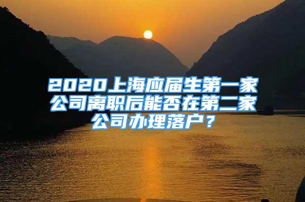 2020上海應(yīng)屆生第一家公司離職后能否在第二家公司辦理落戶？