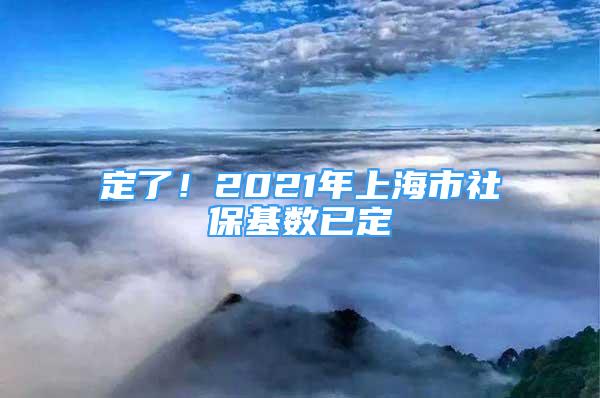 定了！2021年上海市社保基數(shù)已定