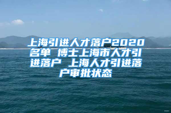 上海引進(jìn)人才落戶2020名單 博士上海市人才引進(jìn)落戶 上海人才引進(jìn)落戶審批狀態(tài)