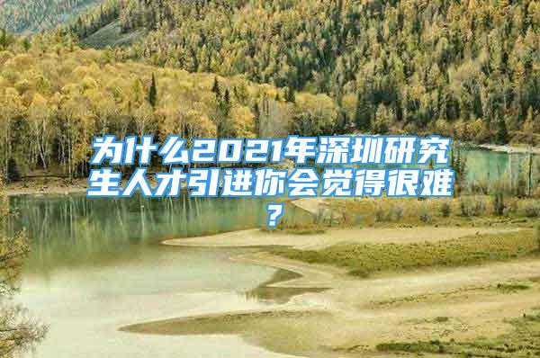 為什么2021年深圳研究生人才引進(jìn)你會覺得很難？