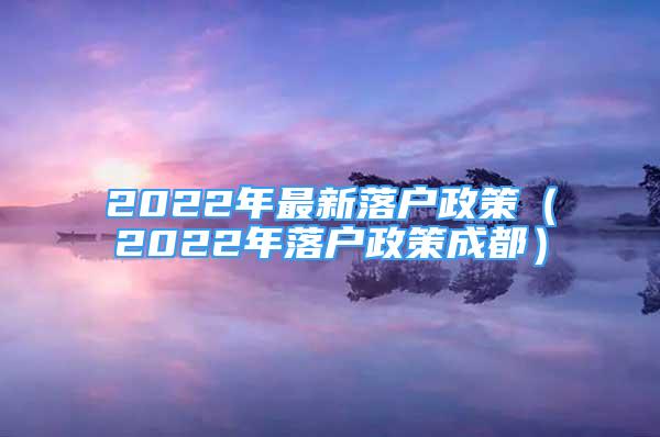 2022年最新落戶政策（2022年落戶政策成都）