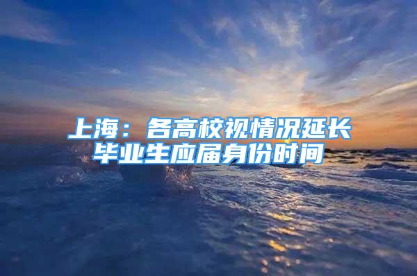 上海：各高校視情況延長畢業(yè)生應(yīng)屆身份時(shí)間