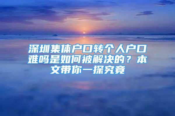 深圳集體戶口轉(zhuǎn)個(gè)人戶口難嗎是如何被解決的？本文帶你一探究竟