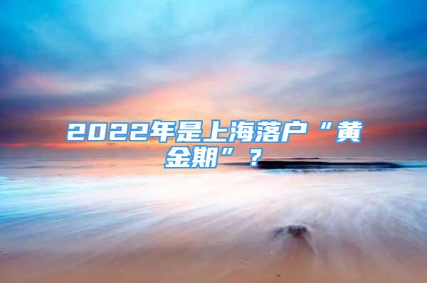 2022年是上海落戶“黃金期”？