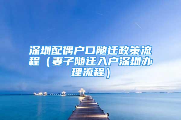 深圳配偶戶口隨遷政策流程（妻子隨遷入戶深圳辦理流程）