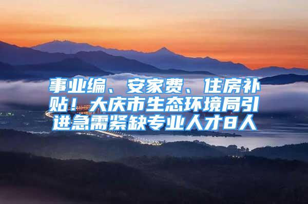 事業(yè)編、安家費(fèi)、住房補(bǔ)貼！大慶市生態(tài)環(huán)境局引進(jìn)急需緊缺專(zhuān)業(yè)人才8人