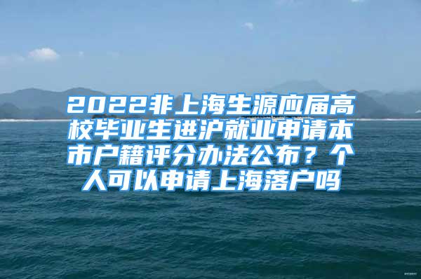 2022非上海生源應(yīng)屆高校畢業(yè)生進(jìn)滬就業(yè)申請(qǐng)本市戶籍評(píng)分辦法公布？個(gè)人可以申請(qǐng)上海落戶嗎