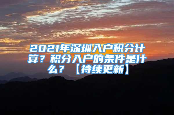 2021年深圳入戶積分計算？積分入戶的條件是什么？【持續(xù)更新】