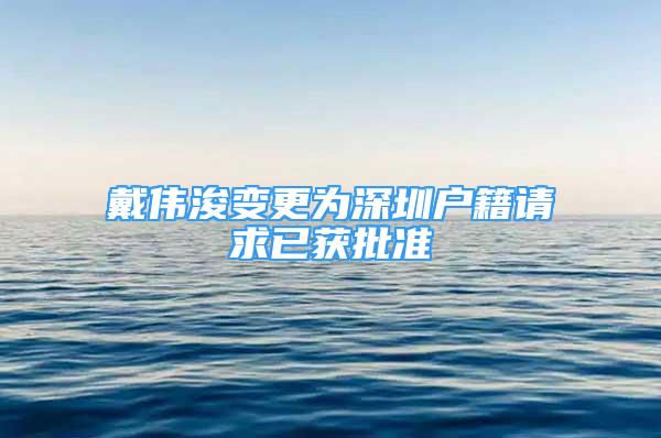 戴偉浚變更為深圳戶籍請(qǐng)求已獲批準(zhǔn)