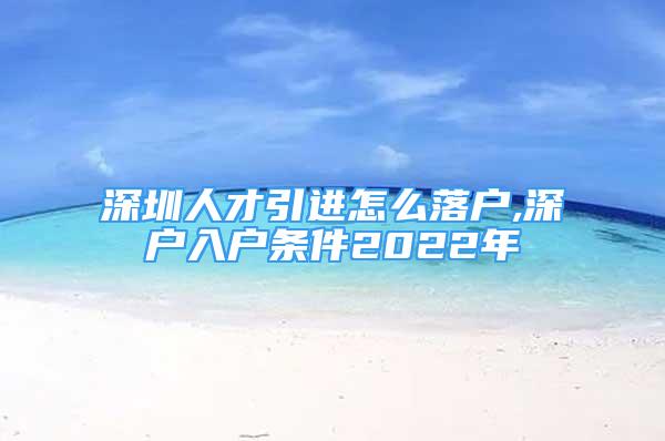 深圳人才引進(jìn)怎么落戶,深戶入戶條件2022年