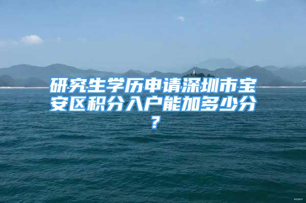 研究生學(xué)歷申請(qǐng)深圳市寶安區(qū)積分入戶能加多少分？