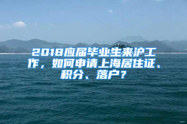 2018應(yīng)屆畢業(yè)生來滬工作，如何申請上海居住證、積分、落戶？