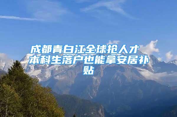 成都青白江全球搶人才 本科生落戶也能拿安居補貼