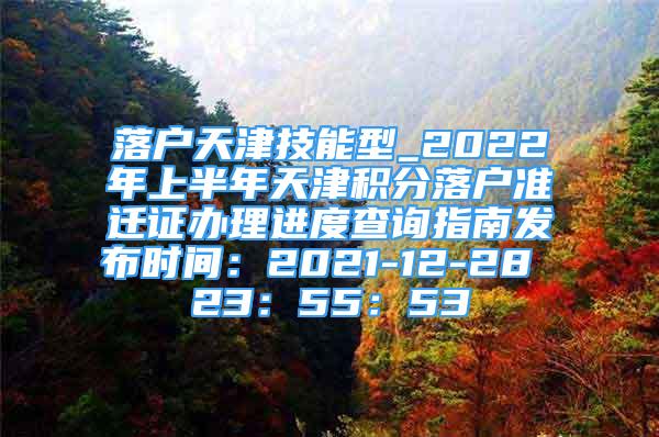 落戶天津技能型_2022年上半年天津積分落戶準(zhǔn)遷證辦理進(jìn)度查詢指南發(fā)布時間：2021-12-28 23：55：53