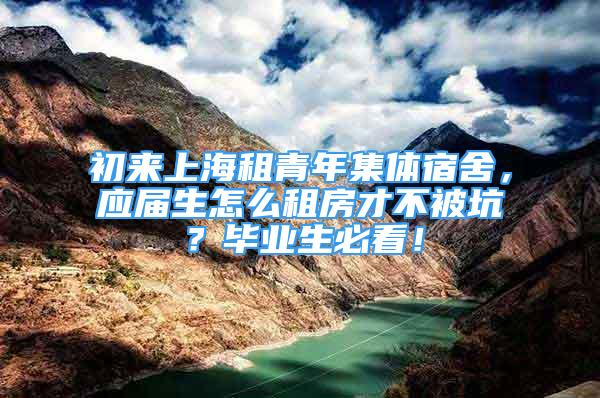 初來上海租青年集體宿舍，應(yīng)屆生怎么租房才不被坑？畢業(yè)生必看！