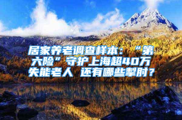 居家養(yǎng)老調(diào)查樣本：“第六險”守護上海超40萬失能老人 還有哪些掣肘？