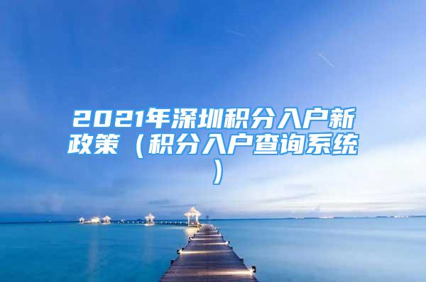 2021年深圳積分入戶新政策（積分入戶查詢系統(tǒng)）