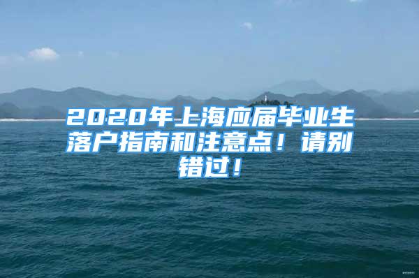 2020年上海應(yīng)屆畢業(yè)生落戶(hù)指南和注意點(diǎn)！請(qǐng)別錯(cuò)過(guò)！