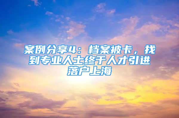 案例分享4：檔案被卡，找到專業(yè)人士終于人才引進(jìn)落戶上海