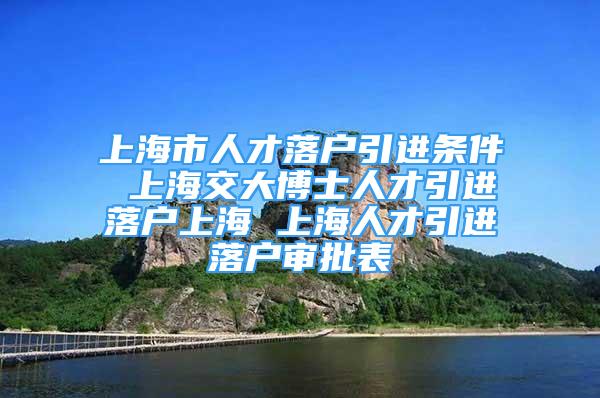 上海市人才落戶引進(jìn)條件 上海交大博士人才引進(jìn)落戶上海 上海人才引進(jìn)落戶審批表