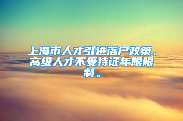 上海市人才引進落戶政策，高級人才不受持證年限限制。