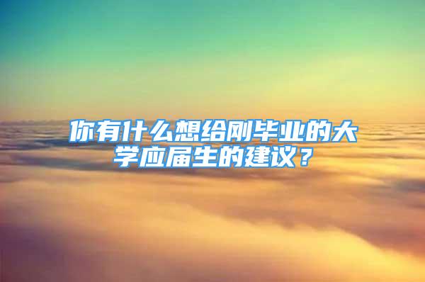 你有什么想給剛畢業(yè)的大學(xué)應(yīng)屆生的建議？