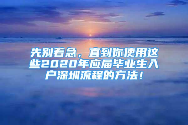 先別著急，直到你使用這些2020年應(yīng)屆畢業(yè)生入戶深圳流程的方法！