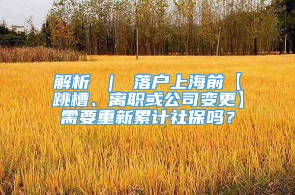 解析 ｜ 落戶上海前【跳槽、離職或公司變更】需要重新累計社保嗎？