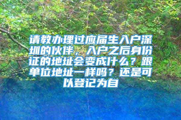 請教辦理過應(yīng)屆生入戶深圳的伙伴，入戶之后身份證的地址會變成什么？跟單位地址一樣嗎？還是可以登記為自