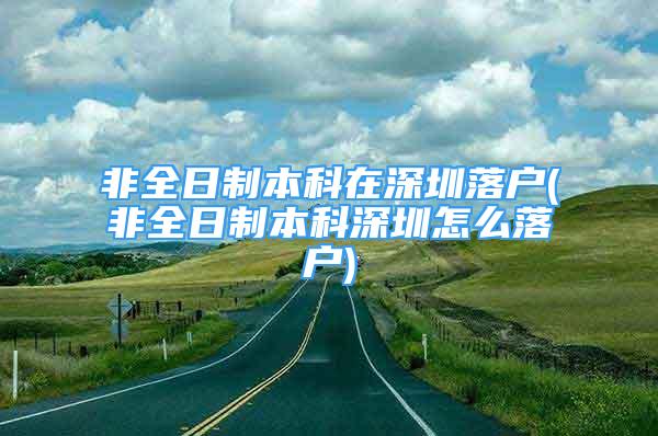 非全日制本科在深圳落戶(非全日制本科深圳怎么落戶)