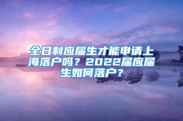 全日制應(yīng)屆生才能申請上海落戶嗎？2022屆應(yīng)屆生如何落戶？