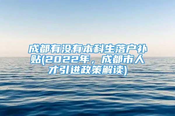 成都有沒有本科生落戶補(bǔ)貼(2022年，成都市人才引進(jìn)政策解讀)