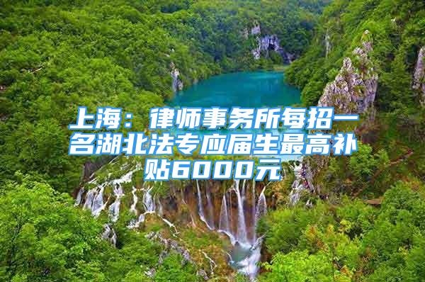 上海：律師事務(wù)所每招一名湖北法專應(yīng)屆生最高補(bǔ)貼6000元