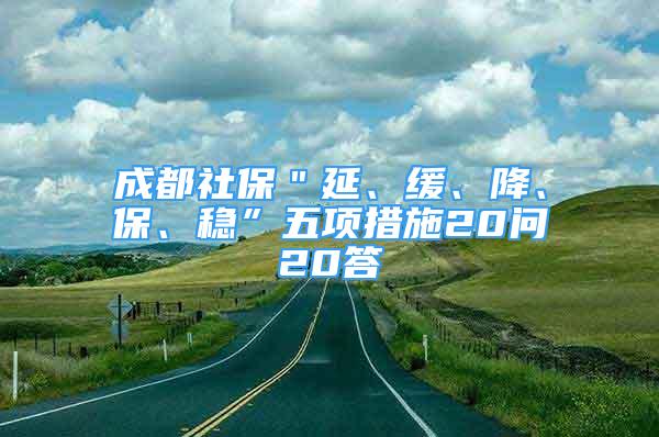 成都社保＂延、緩、降、保、穩(wěn)”五項(xiàng)措施20問(wèn)20答