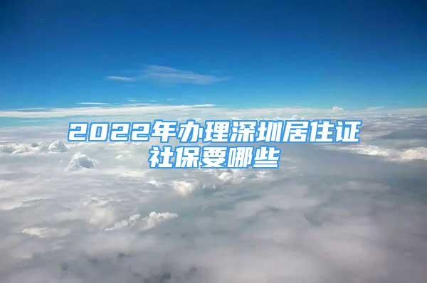 2022年辦理深圳居住證社保要哪些