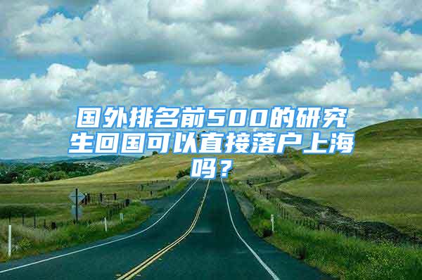 國外排名前500的研究生回國可以直接落戶上海嗎？