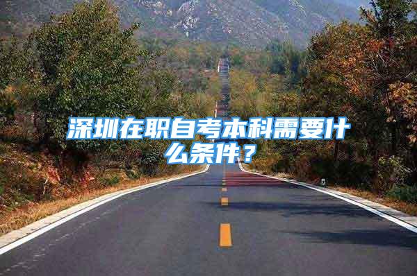 深圳在職自考本科需要什么條件？