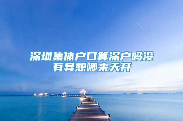 深圳集體戶口算深戶嗎沒有異想哪來天開