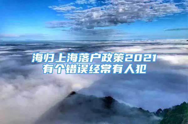 海歸上海落戶政策2021有個(gè)錯(cuò)誤經(jīng)常有人犯