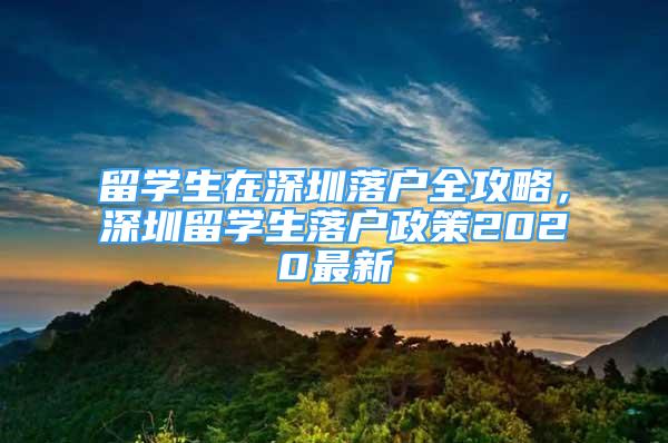 留學(xué)生在深圳落戶全攻略，深圳留學(xué)生落戶政策2020最新