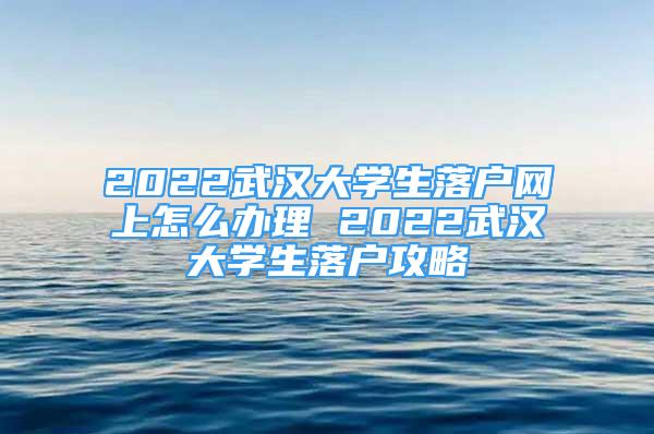 2022武漢大學生落戶網(wǎng)上怎么辦理 2022武漢大學生落戶攻略