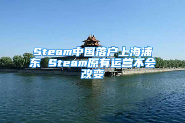 Steam中國(guó)落戶(hù)上海浦東 Steam原有運(yùn)營(yíng)不會(huì)改變