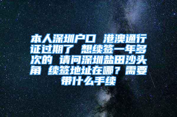 本人深圳戶口 港澳通行證過期了 想續(xù)簽一年多次的 請問深圳鹽田沙頭角 續(xù)簽地址在哪？需要帶什么手續(xù)