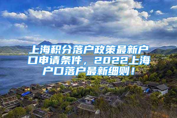 上海積分落戶政策最新戶口申請條件，2022上海戶口落戶最新細(xì)則！