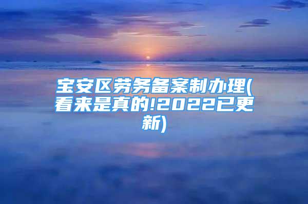 寶安區(qū)勞務(wù)備案制辦理(看來是真的!2022已更新)